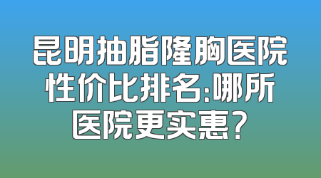 昆明抽脂隆胸医院性价比排名：哪所医院更实惠？