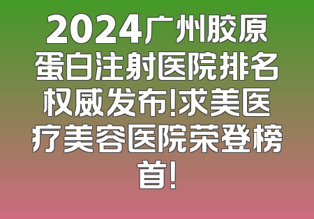 2024广州胶原蛋白注射医院排名权威发布！求美医疗美容医院荣登榜首！