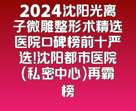2024沈阳光离子微雕整形术精选医院口碑榜前十严选！沈阳都市医院(私密中心)再霸榜