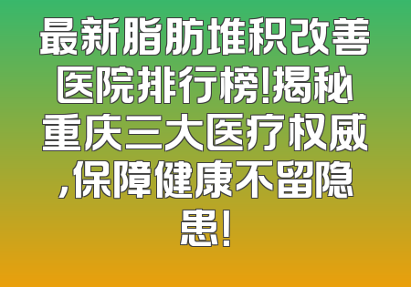 最新脂肪堆积改善医院排行榜！揭秘重庆三大医疗权威，保障健康不留隐患！