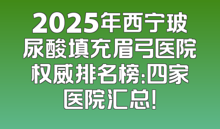 2025年西宁玻尿酸填充眉弓医院权威排名榜：四家医院汇总！