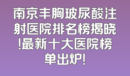 南京丰胸玻尿酸注射医院排名榜揭晓！最新十大医院榜单出炉！