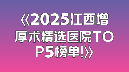 《2025江西增厚术精选医院TOP5榜单！》