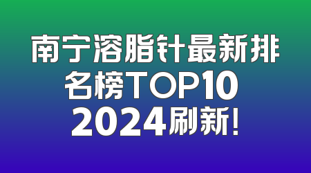南宁溶脂针最新排名榜TOP10 2024刷新！
