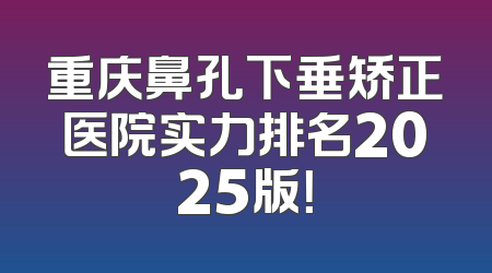 重庆鼻孔下垂矫正医院实力排名2025版！