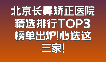北京长鼻矫正医院精选排行TOP3榜单出炉！心选这三家！