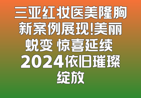 三亚红妆医美隆胸新案例展现！美丽蜕变 惊喜延续 2024依旧璀璨绽放