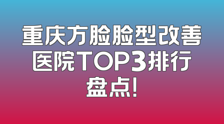 重庆方脸脸型改善医院TOP3排行盘点！