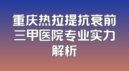 重庆热拉提抗衰前三甲医院专业实力解析