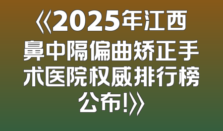 《2025年江西鼻中隔偏曲矫正手术医院权威排行榜公布！》