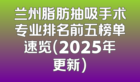 兰州脂肪抽吸手术专业排名前五榜单速览（2025年更新）