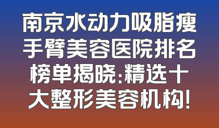 南京水动力吸脂瘦手臂美容医院排名榜单揭晓：精选十大整形美容机构！