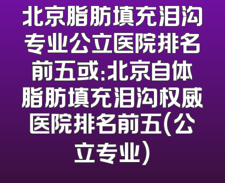 北京脂肪填充泪沟专业公立医院排名前五或：北京自体脂肪填充泪沟权威医院排名前五（公立专业）