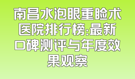 南昌水泡眼重睑术医院排行榜：最新口碑测评与年度效果观察