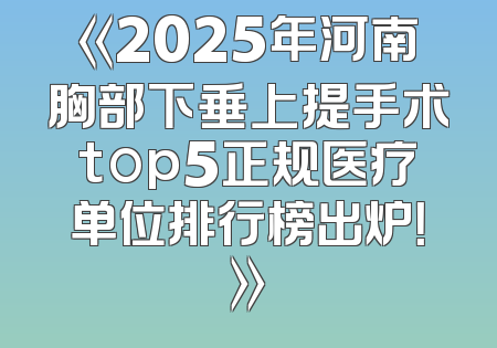 《2025年河南胸部下垂上提手术top5正规医疗单位排行榜出炉！》