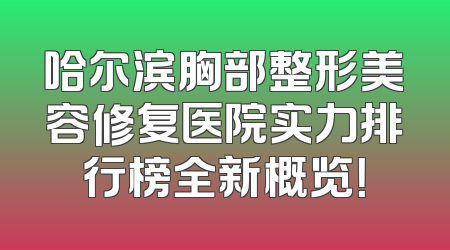 哈尔滨胸部整形美容修复医院实力排行榜全新概览！
