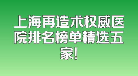 上海再造术权威医院排名榜单精选五家！