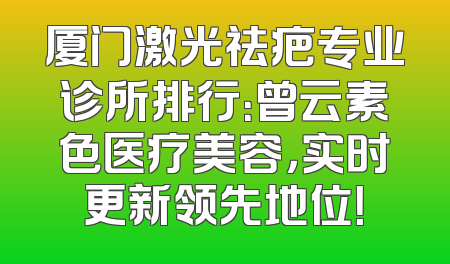 厦门激光祛疤专业诊所排行：曾云素色医疗美容，实时更新领先地位！