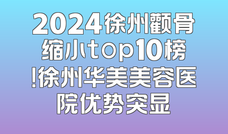 2024徐州颧骨缩小top10榜！徐州华美美容医院优势突显