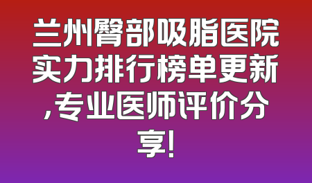 兰州臀部吸脂医院实力排行榜单更新，专业医师评价分享！