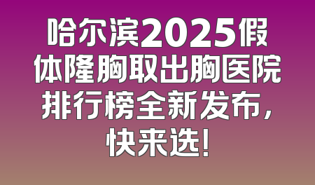 哈尔滨2025假体隆胸取出胸医院排行榜全新发布，快来选！