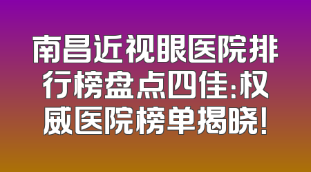 南昌近视眼医院排行榜盘点四佳：权威医院榜单揭晓！