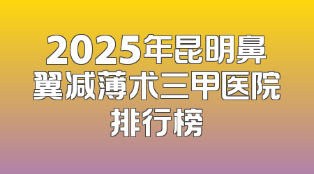 2025年昆明鼻翼减薄术三甲医院排行榜