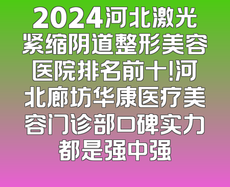 2024河北激光紧缩阴道整形美容医院排名前十！河北廊坊华康医疗美容门诊部口碑实力都是强中强