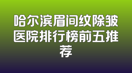 哈尔滨眉间纹除皱医院排行榜前五推荐