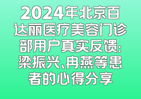 2024年北京百达丽医疗美容门诊部用户真实反馈：梁振兴、冉燕等患者的心得分享