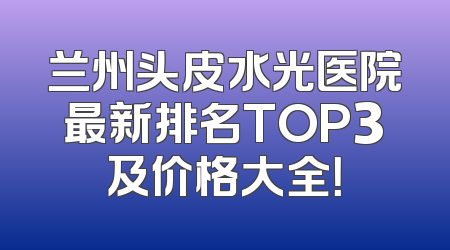 兰州头皮水光医院最新排名TOP3及价格大全！