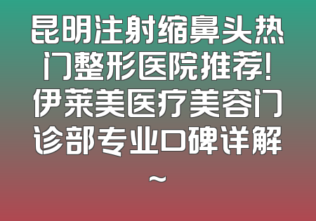 昆明注射缩鼻头热门整形医院推荐！伊莱美医疗美容门诊部专业口碑详解~