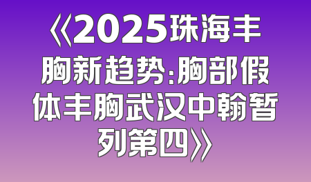 《2025珠海丰胸新趋势：胸部假体丰胸武汉中翰暂列第四》