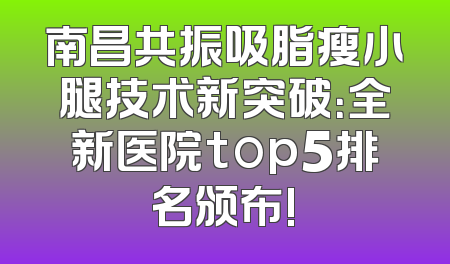 南昌共振吸脂瘦小腿技术新突破：全新医院top5排名颁布!