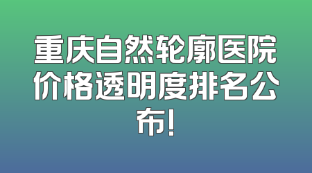 重庆自然轮廓医院价格透明度排名公布!
