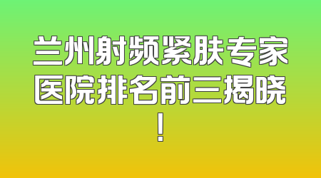 兰州射频紧肤专家医院排名前三揭晓！