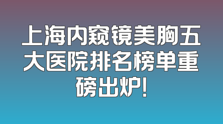上海内窥镜美胸五大医院排名榜单重磅出炉！