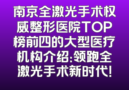 南京全激光手术权威整形医院TOP榜前四的大型医疗机构介绍：领跑全激光手术新时代！