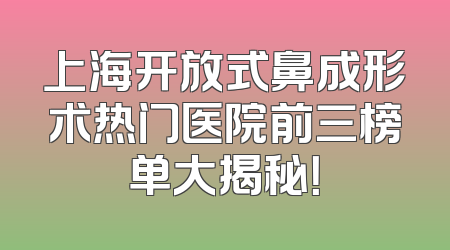 上海开放式鼻成形术热门医院前三榜单大揭秘！