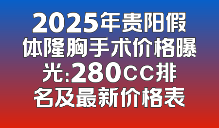 2025年贵阳假体隆胸手术价格曝光：280cc排名及最新价格表