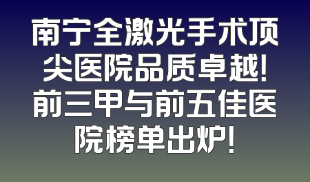 南宁全激光手术顶尖医院品质卓越！前三甲与前五佳医院榜单出炉！