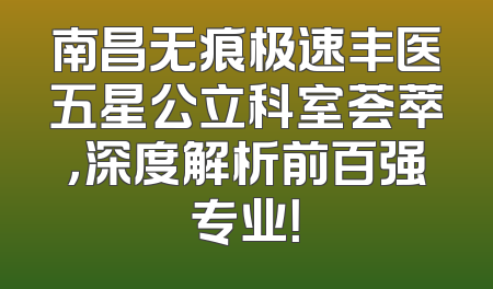 南昌无痕极速丰医五星公立科室荟萃，深度解析前百强专业！