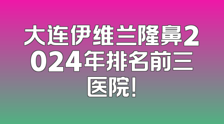 大连伊维兰隆鼻2024年排名前三医院！