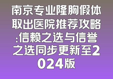 南京专业隆胸假体取出医院推荐攻略：信赖之选与信誉之选同步更新至2024版