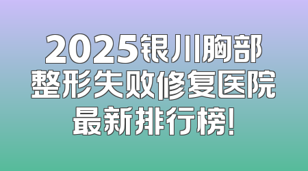 2025银川胸部整形失败修复医院最新排行榜！