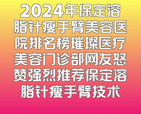 2024年保定溶脂针瘦手臂美容医院排名榜璀璨医疗美容门诊部网友怒赞强烈推荐保定溶脂针瘦手臂技术