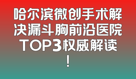 哈尔滨微创手术解决漏斗胸前沿医院TOP3权威解读！