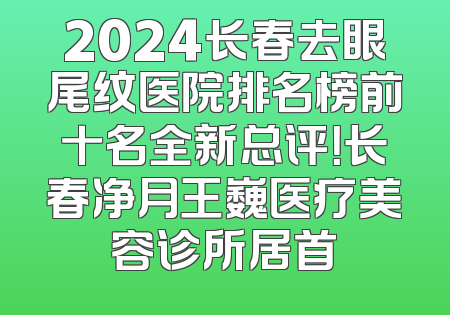 2024长春去眼尾纹医院排名榜前十名全新总评！长春净月王巍医疗美容诊所居首
