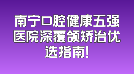 南宁口腔健康五强医院深覆颌矫治优选指南！