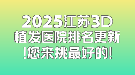 2025江苏3D植发医院排名更新！您来挑最好的！